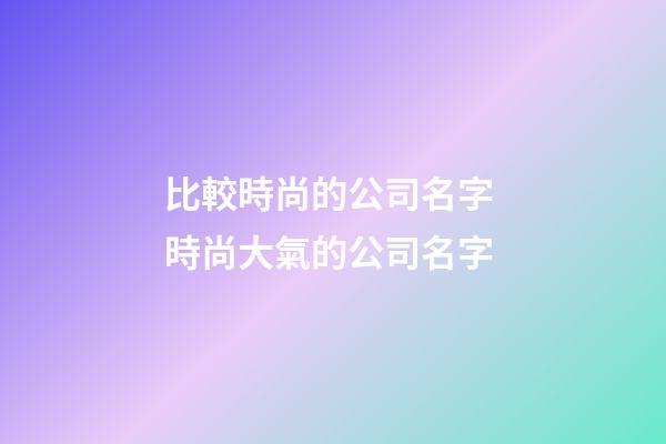 比較時尚的公司名字 時尚大氣的公司名字-第1張-公司起名-玄機派